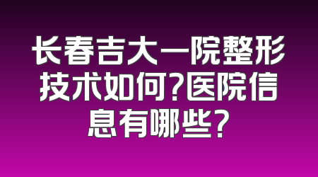 长春吉大一院整形技术如何？医院信息有哪些？