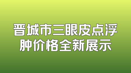 晋城市三眼皮点浮肿价格全新展示