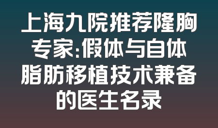 上海九院推荐隆胸专家：假体与自体脂肪移植技术兼备的医生名录