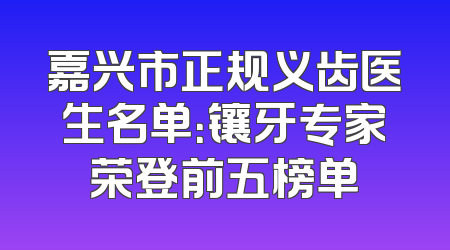 嘉兴市正规义齿医生名单：镶牙专家荣登前五榜单
