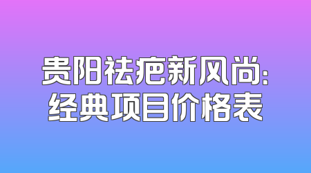 贵阳祛疤新风尚：经典项目价格表