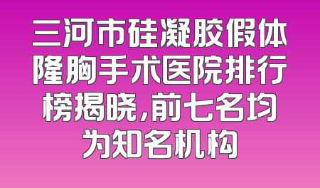 三河市硅凝胶假体隆胸手术医院排行榜揭晓，前七名均为知名机构