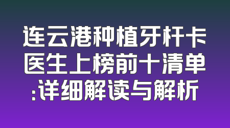 连云港种植牙杆卡医生上榜前十清单：详细解读与解析