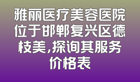 雅丽医疗美容医院位于邯郸复兴区德枝美，探询其服务价格表