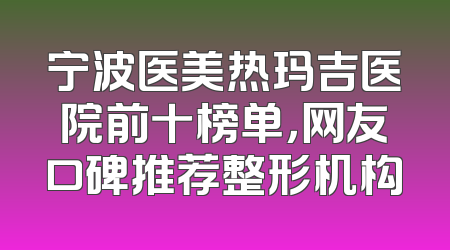 宁波医美热玛吉医院前十榜单，网友口碑推荐整形机构