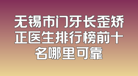 无锡市门牙长歪矫正医生排行榜前十名哪里可靠