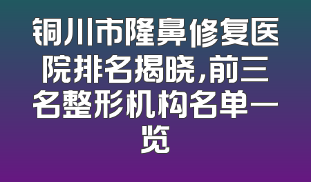 铜川市隆鼻修复医院排名揭晓，前三名整形机构名单一览