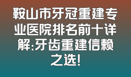 鞍山市牙冠重建专业医院排名前十详解：牙齿重建信赖之选！