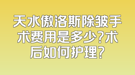 天水傲洛斯除皱手术费用是多少？术后如何护理？