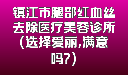 镇江市腿部红血丝去除医疗美容诊所（选择爱丽，满意吗？）