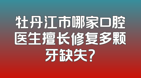 牡丹江市哪家口腔医生擅长修复多颗牙缺失？