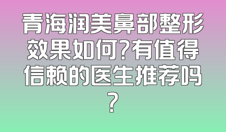 青海润美鼻部整形效果如何？有值得信赖的医生推荐吗？