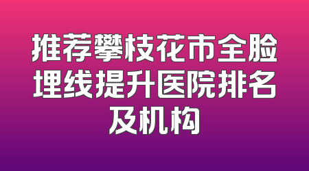 推荐攀枝花市全脸埋线提升医院排名及机构