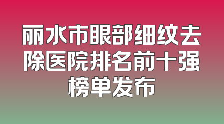 丽水市眼部细纹去除医院排名前十强榜单发布