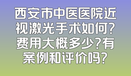 西安市中医医院近视激光手术如何？费用大概多少？有案例和评价吗？