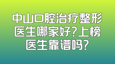 中山口腔治疗整形医生哪家好？上榜医生靠谱吗？