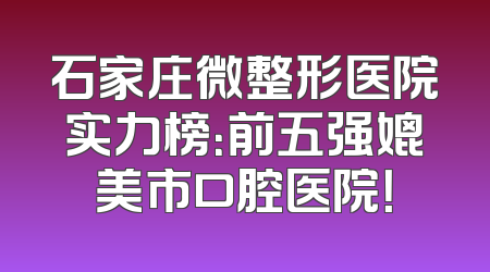 石家庄微整形医院实力榜：前五强媲美市口腔医院！