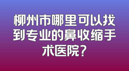 柳州市哪里可以找到专业的鼻收缩手术医院？