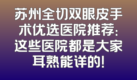 苏州全切双眼皮手术优选医院推荐：这些医院都是大家耳熟能详的！