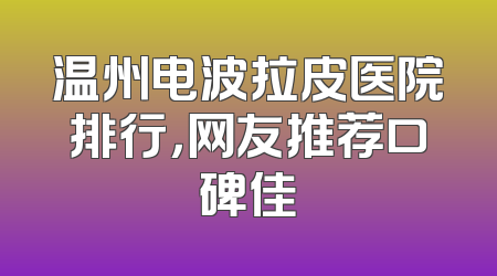 温州电波拉皮医院排行，网友推荐口碑佳