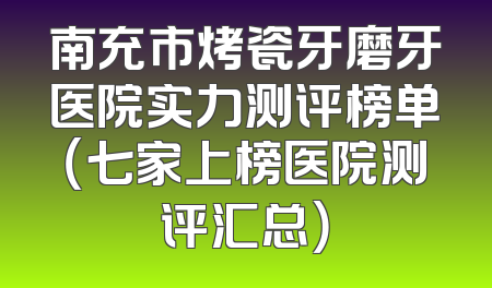 南充市烤瓷牙磨牙医院实力测评榜单（七家上榜医院测评汇总）