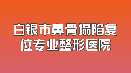白银市鼻骨塌陷复位专业整形医院