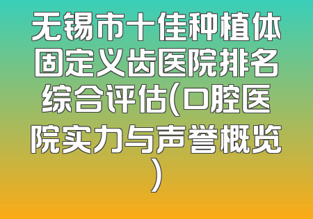 无锡市十佳种植体固定义齿医院排名综合评估（口腔医院实力与声誉概览）