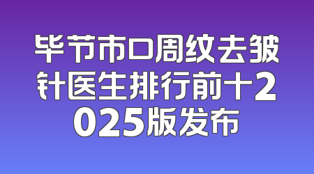 毕节市口周纹去皱针医生排行前十2025版发布