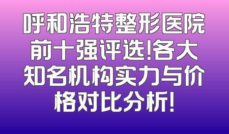 呼和浩特整形医院前十强评选！各大知名机构实力与价格对比分析！