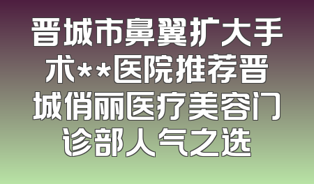 晋城市鼻翼扩大手术**医院推荐晋城俏丽医疗美容门诊部人气之选