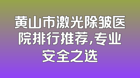 黄山市激光除皱医院排行推荐，专业安全之选