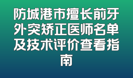 防城港市擅长前牙外突矫正医师名单及技术评价查看指南