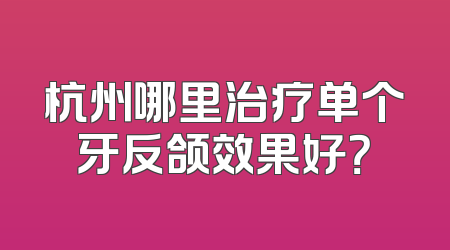 杭州哪里治疗单个牙反颌效果好？