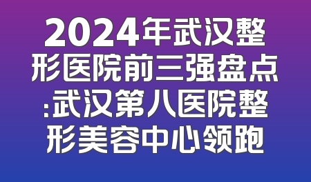 2024年武汉整形医院前三强盘点：武汉第八医院整形美容中心领跑