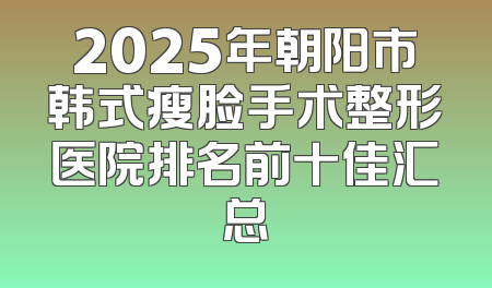 2025年朝阳市韩式瘦脸手术整形医院排名前十佳汇总