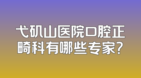 弋矶山医院口腔正畸科有哪些专家？