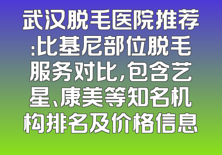 武汉脱毛医院推荐：比基尼部位脱毛服务对比，包含艺星、康美等知名机构排名及价格信息