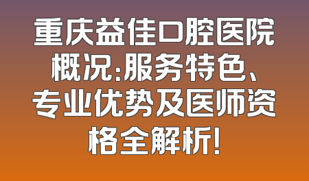 重庆益佳口腔医院概况：服务特色、专业优势及医师资格全解析！
