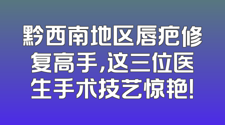 黔西南地区唇疤修复高手，这三位医生手术技艺惊艳！