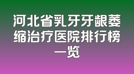 河北省乳牙牙龈萎缩治疗医院排行榜一览