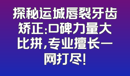 探秘运城唇裂牙齿矫正：口碑力量大比拼，专业擅长一网打尽！
