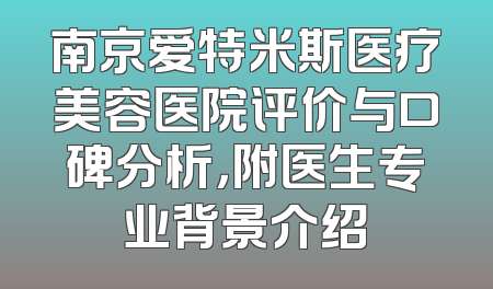 南京爱特米斯医疗美容医院评价与口碑分析，附医生专业背景介绍