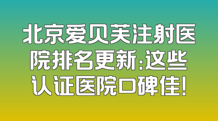 北京爱贝芙注射医院排名更新：这些认证医院口碑佳！