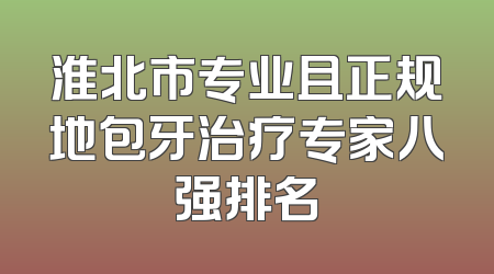 淮北市专业且正规地包牙治疗专家八强排名