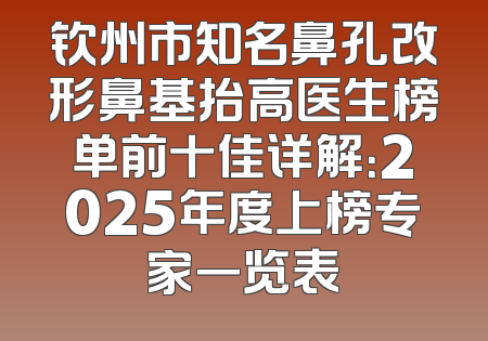钦州市知名鼻孔改形鼻基抬高医生榜单前十佳详解：2025年度上榜专家一览表
