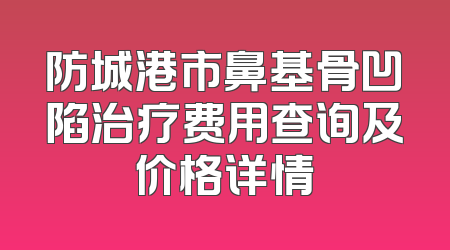 防城港市鼻基骨凹陷治疗费用查询及价格详情