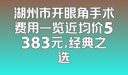 湖州市开眼角手术费用一览近均价5383元，经典之选