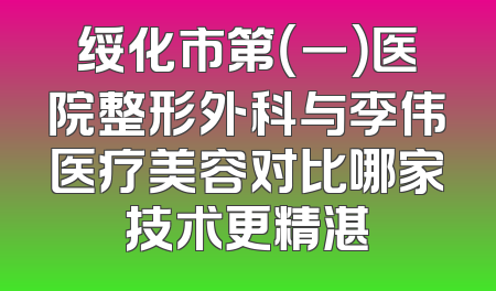 绥化市第（一）医院整形外科与李伟医疗美容对比哪家技术更精湛