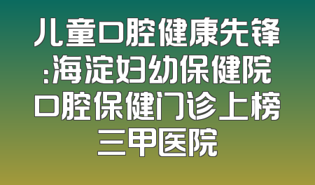 儿童口腔健康先锋：海淀妇幼保健院口腔保健门诊上榜三甲医院