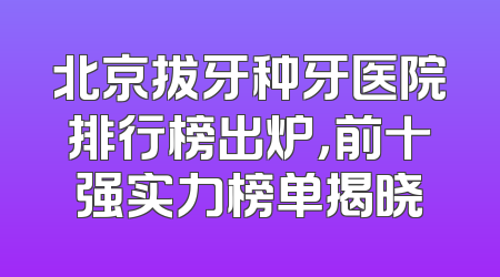 北京拔牙种牙医院排行榜出炉，前十强实力榜单揭晓